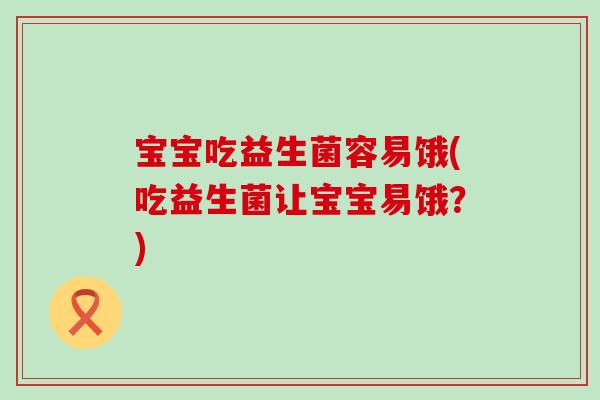 宝宝吃益生菌容易饿(吃益生菌让宝宝易饿？)