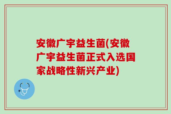 安徽广宇益生菌(安徽广宇益生菌正式入选国家战略性新兴产业)