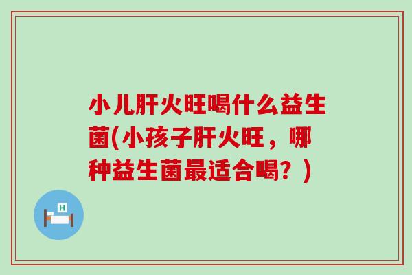 小儿肝火旺喝什么益生菌(小孩子肝火旺，哪种益生菌最适合喝？)