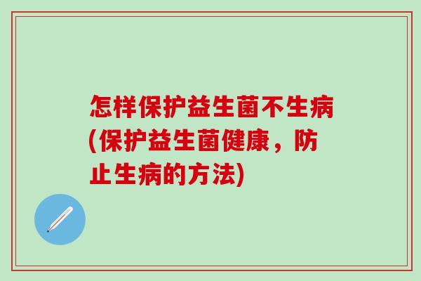 怎样保护益生菌不生病(保护益生菌健康，防止生病的方法)