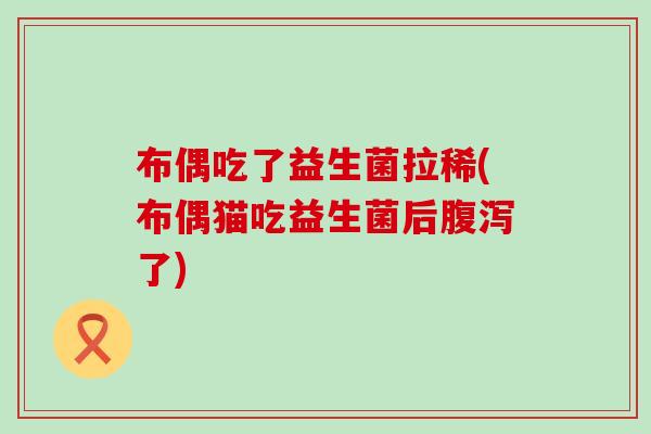 布偶吃了益生菌拉稀(布偶猫吃益生菌后腹泻了)