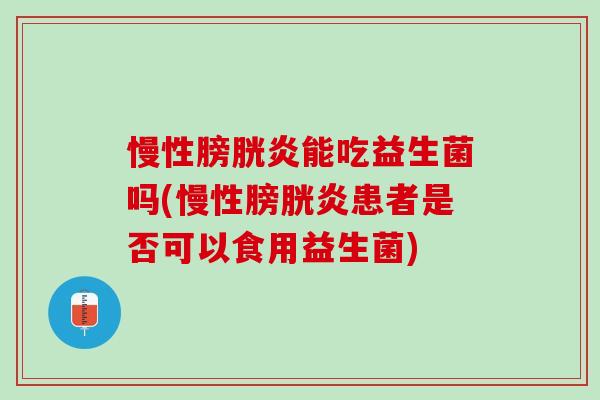 慢性膀胱炎能吃益生菌吗(慢性膀胱炎患者是否可以食用益生菌)