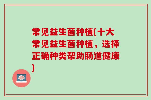 常见益生菌种植(十大常见益生菌种植，选择正确种类帮助肠道健康)