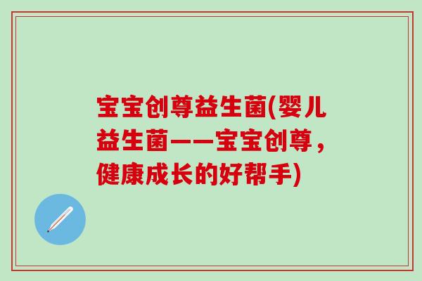 宝宝创尊益生菌(婴儿益生菌——宝宝创尊，健康成长的好帮手)