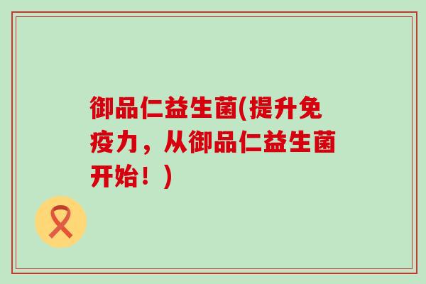 御品仁益生菌(提升免疫力，从御品仁益生菌开始！)