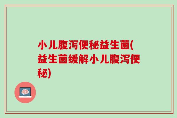 小儿腹泻便秘益生菌(益生菌缓解小儿腹泻便秘)