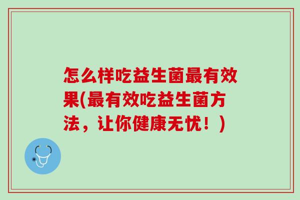 怎么样吃益生菌有效果(有效吃益生菌方法,让你健康无忧!) 怎么样吃益生菌有效果(有效吃益生菌方法,让你健康无忧!)
