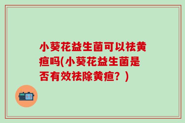 小葵花益生菌可以祛黄疸吗(小葵花益生菌是否有效祛除黄疸？)