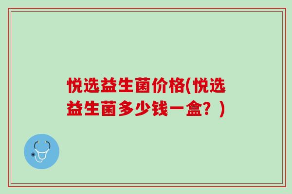 悦选益生菌价格(悦选益生菌多少钱一盒？)