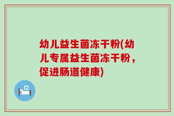 幼儿益生菌冻干粉(幼儿专属益生菌冻干粉,促进肠道健康) 幼儿益生菌冻干粉(幼儿专属益生菌冻干粉,促进肠道健康)