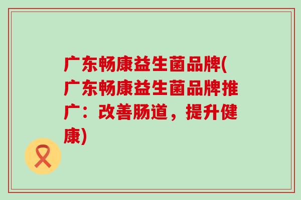 广东畅康益生菌品牌(广东畅康益生菌品牌推广：改善肠道，提升健康)