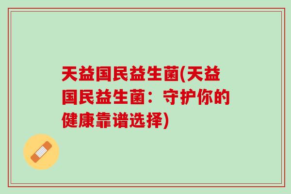 天益国民益生菌(天益国民益生菌：守护你的健康靠谱选择)