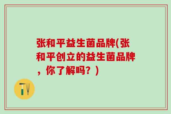 张和平益生菌品牌(张和平创立的益生菌品牌，你了解吗？)
