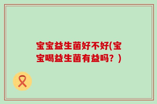 宝宝益生菌好不好(宝宝喝益生菌有益吗？)