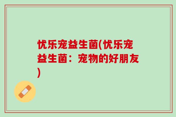 忧乐宠益生菌(忧乐宠益生菌：宠物的好朋友)