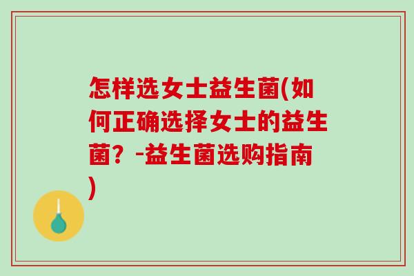 怎样选女士益生菌(如何正确选择女士的益生菌?-益生菌选购指南) 怎样选女士益生菌(如何正确选择女士的益生菌?-益生菌选购指南)