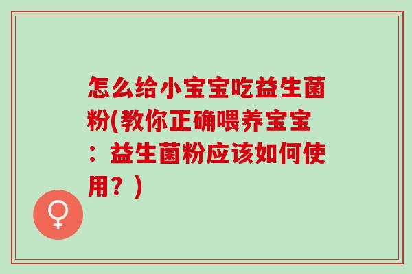 怎么给小宝宝吃益生菌粉(教你正确喂养宝宝:益生菌粉应该如何使用?) 怎么给小宝宝吃益生菌粉(教你正确喂养宝宝:益生菌粉应该如何使用?)
