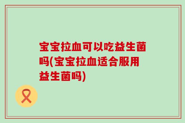宝宝拉血可以吃益生菌吗(宝宝拉血适合服用益生菌吗)