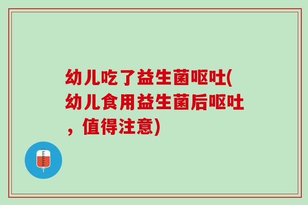 幼儿吃了益生菌呕吐(幼儿食用益生菌后呕吐，值得注意)