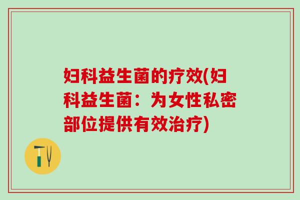 妇科益生菌的疗效(妇科益生菌：为女性私密部位提供有效治疗)