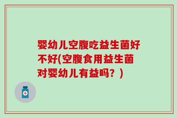 婴幼儿空腹吃益生菌好不好(空腹食用益生菌对婴幼儿有益吗？)