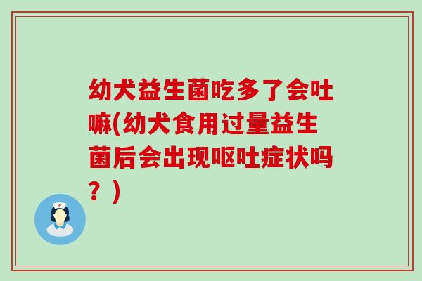 幼犬益生菌吃多了会吐嘛(幼犬食用过量益生菌后会出现症状吗?) 幼犬益生菌吃多了会吐嘛(幼犬食用过量益生菌后会出现症状吗?)