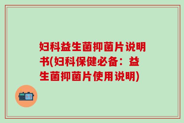 妇科益生菌抑菌片说明书(妇科保健必备：益生菌抑菌片使用说明)