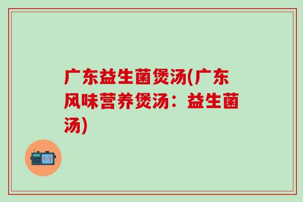 广东益生菌煲汤(广东风味营养煲汤：益生菌汤)