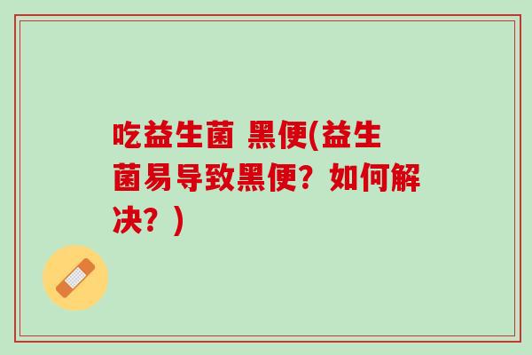 吃益生菌 黑便(益生菌易导致黑便？如何解决？)