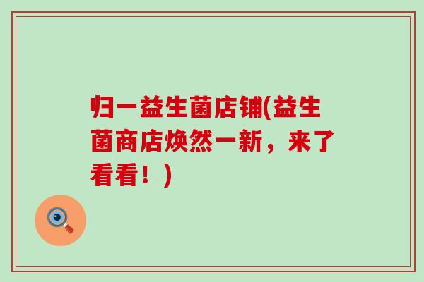 归一益生菌店铺(益生菌商店焕然一新，来了看看！)