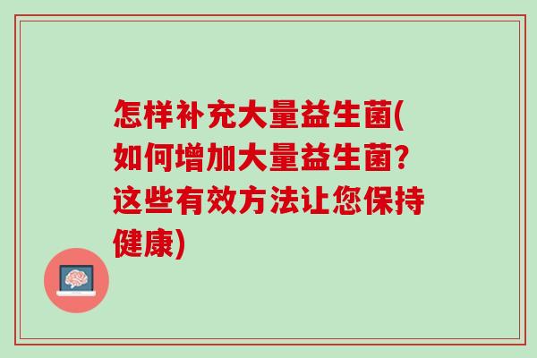 怎样补充大量益生菌(如何增加大量益生菌？这些有效方法让您保持健康)