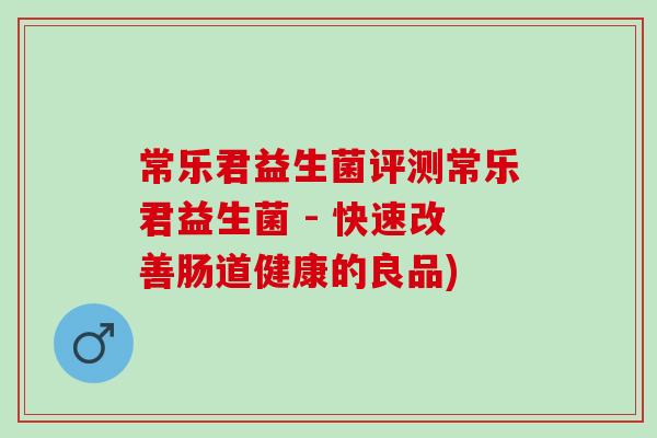 常乐君益生菌评测常乐君益生菌 - 快速改善肠道健康的良品) 常乐君益生菌评测常乐君益生菌 - 快速改善肠道健康的良品)
