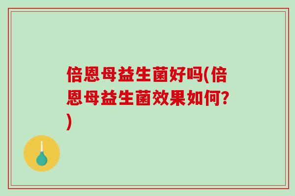 倍恩母益生菌好吗(倍恩母益生菌效果如何？)