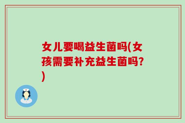 女儿要喝益生菌吗(女孩需要补充益生菌吗？)