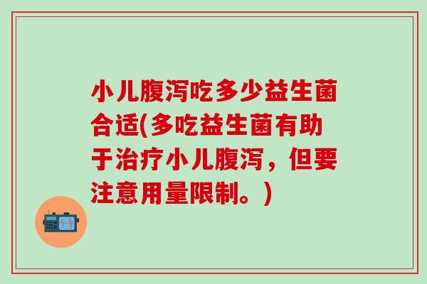 小儿腹泻吃多少益生菌合适(多吃益生菌有助于治疗小儿腹泻，但要注意用量限制。)