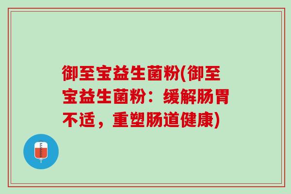 御至宝益生菌粉(御至宝益生菌粉:缓解肠胃不适,重塑肠道健康) 御至宝益生菌粉(御至宝益生菌粉:缓解肠胃不适,重塑肠道健康)