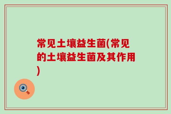 常见土壤益生菌(常见的土壤益生菌及其作用)