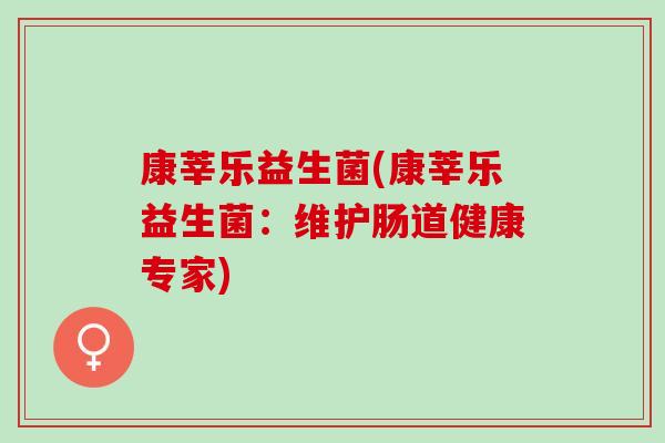 康莘乐益生菌(康莘乐益生菌：维护肠道健康专家)