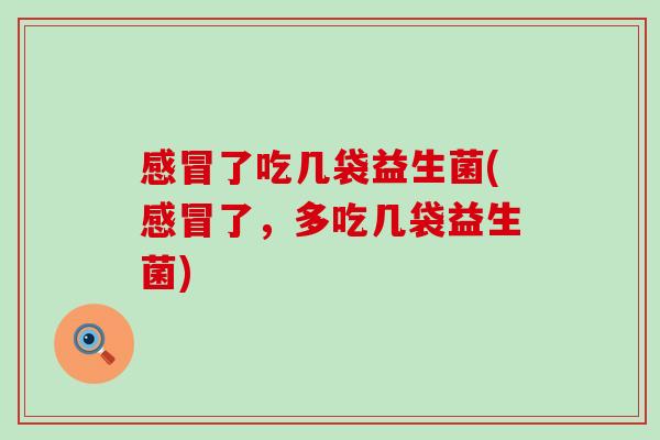 感冒了吃几袋益生菌(感冒了，多吃几袋益生菌)