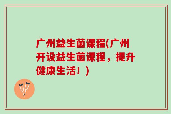 广州益生菌课程(广州开设益生菌课程，提升健康生活！)