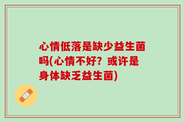 心情低落是缺少益生菌吗(心情不好？或许是身体缺乏益生菌)