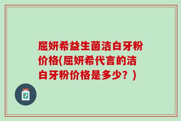 屈妍希益生菌洁白牙粉价格(屈妍希代言的洁白牙粉价格是多少？)