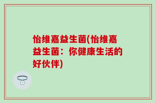 怡维嘉益生菌(怡维嘉益生菌：你健康生活的好伙伴)
