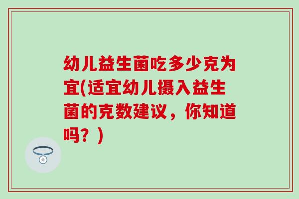 幼儿益生菌吃多少克为宜(适宜幼儿摄入益生菌的克数建议，你知道吗？)