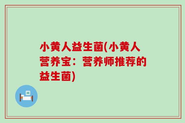 小黄人益生菌(小黄人营养宝：营养师推荐的益生菌)