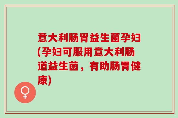 意大利肠胃益生菌孕妇(孕妇可服用意大利肠道益生菌，有助肠胃健康)