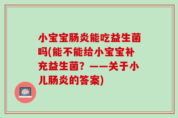 小宝宝肠炎能吃益生菌吗(能不能给小宝宝补充益生菌？——关于小儿肠炎的答案)