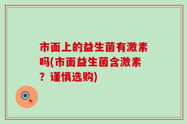 市面上的益生菌有激素吗(市面益生菌含激素？谨慎选购)