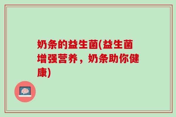 奶条的益生菌(益生菌增强营养，奶条助你健康)