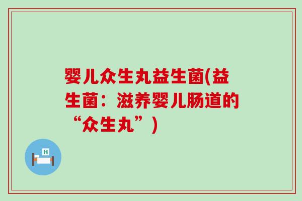 婴儿众生丸益生菌(益生菌：滋养婴儿肠道的“众生丸”)